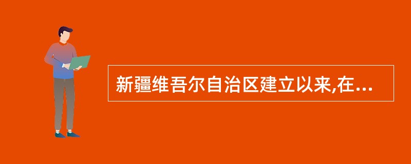 新疆维吾尔自治区建立以来,在党和政府的正确领导下,各族人民团结奋斗,经济社会各项