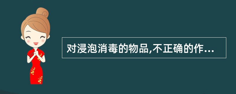 对浸泡消毒的物品,不正确的作法是: