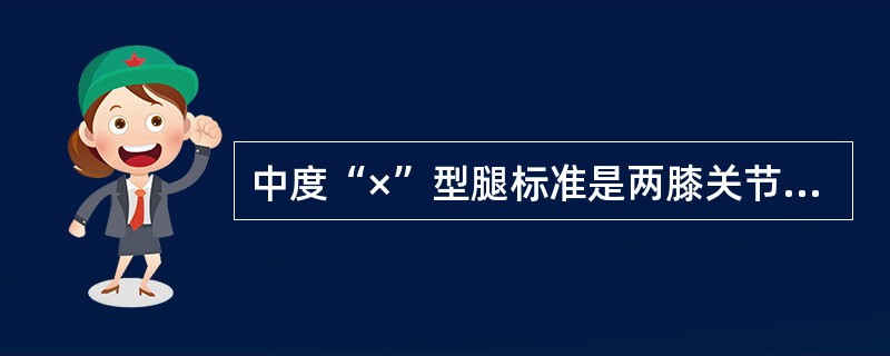 中度“×”型腿标准是两膝关节靠拢,踝关节距离为( )