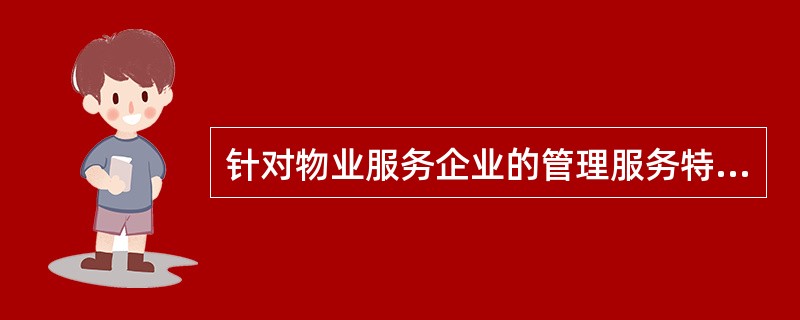 针对物业服务企业的管理服务特性,有必要对物业服务企业建立( )。