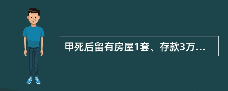 甲死后留有房屋1套、存款3万元和古画1幅。甲生前立有遗嘱