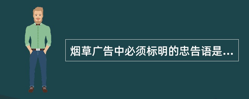 烟草广告中必须标明的忠告语是( )。