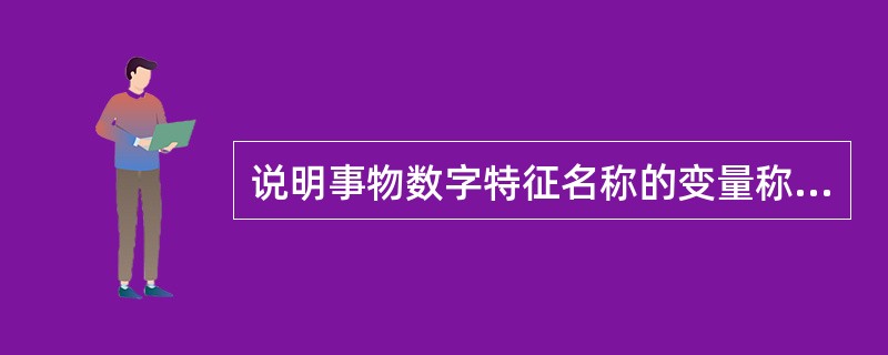 说明事物数字特征名称的变量称为( )。