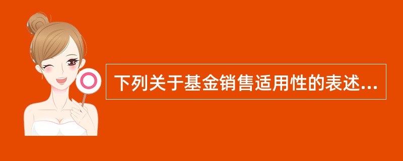 下列关于基金销售适用性的表述,不正确的是()