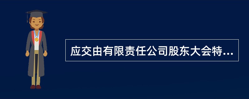 应交由有限责任公司股东大会特别决议的事项有( )。