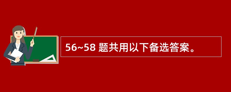 56~58 题共用以下备选答案。