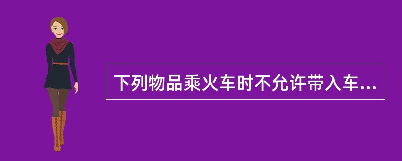 下列物品乘火车时不允许带入车内的是( )。