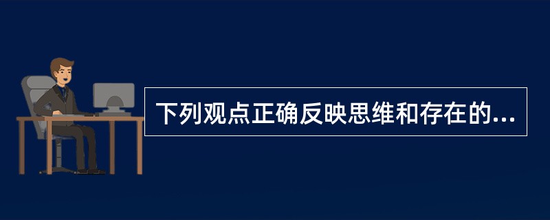 下列观点正确反映思维和存在的关系的是( )