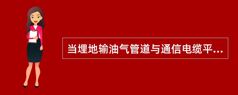 当埋地输油气管道与通信电缆平行敷设时,其安全间距应