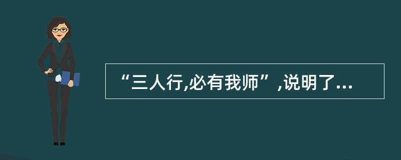 “三人行,必有我师”,说明了( )的道理A、执政为民B、团结和睦C、互相学习D、