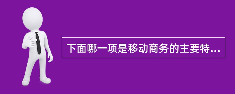 下面哪一项是移动商务的主要特征? ( )