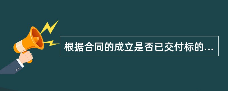 根据合同的成立是否已交付标的物为要件,合同可分为( )。