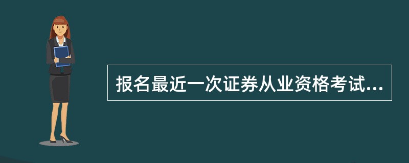 报名最近一次证券从业资格考试是几月几号?