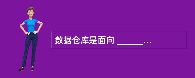 数据仓库是面向 _______的、集成的、反映历史变化的、相对稳定的数据集合。