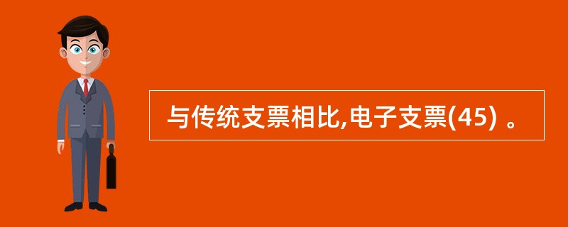  与传统支票相比,电子支票(45) 。