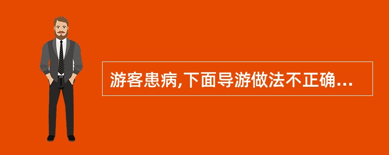 游客患病,下面导游做法不正确的是( )。