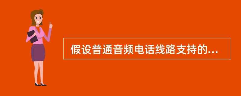  假设普通音频电话线路支持的频率范围为 300Hz~3300Hz,信噪比为 3