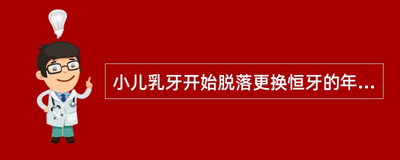 小儿乳牙开始脱落更换恒牙的年龄范围是( )。