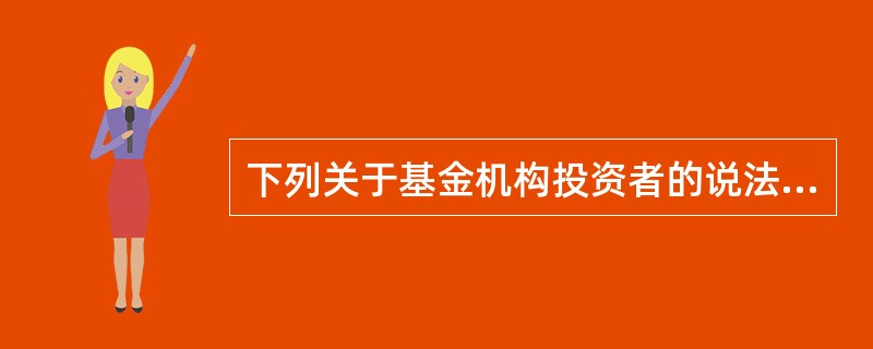 下列关于基金机构投资者的说法错误的是()