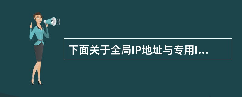 下面关于全局IP地址与专用IP地址说法错误的是( )。A)全局IP地址必须保证在