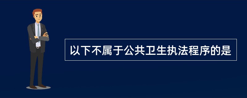 以下不属于公共卫生执法程序的是