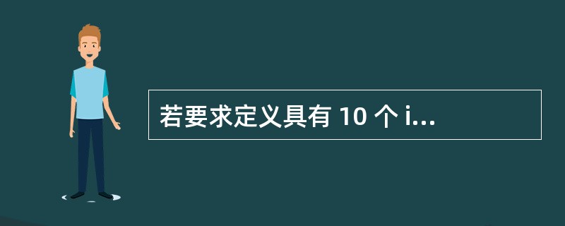 若要求定义具有 10 个 int 型元素的一维数组 a ,则以下定义语句中错误的