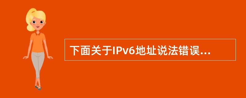 下面关于IPv6地址说法错误的是( )。A) IPv6支持了网掩码,也支持前缀长