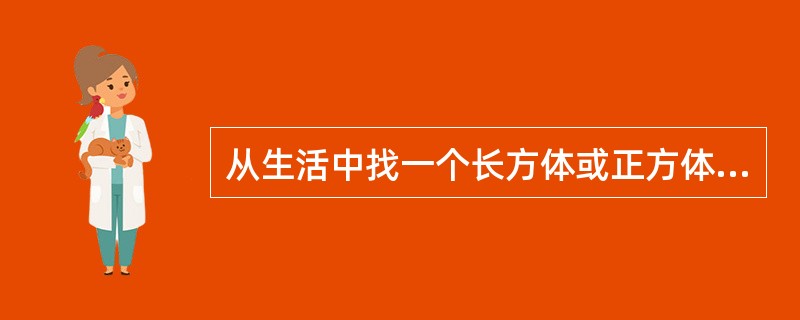 从生活中找一个长方体或正方体包装箱,量一量它的长、宽、高各是多少?