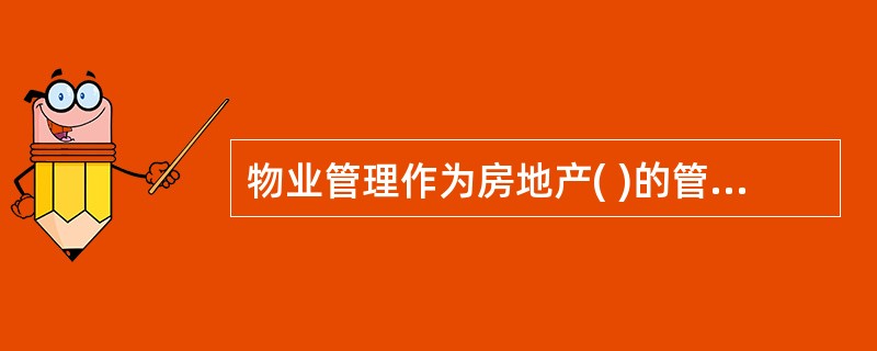 物业管理作为房地产( )的管理环节,对房地产保值、增值有着重大影响。