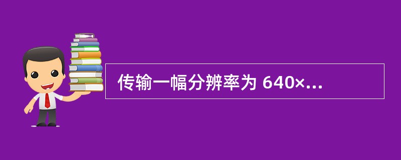  传输一幅分辨率为 640×480,6.5 万色的照片(图像),假设采用数据传