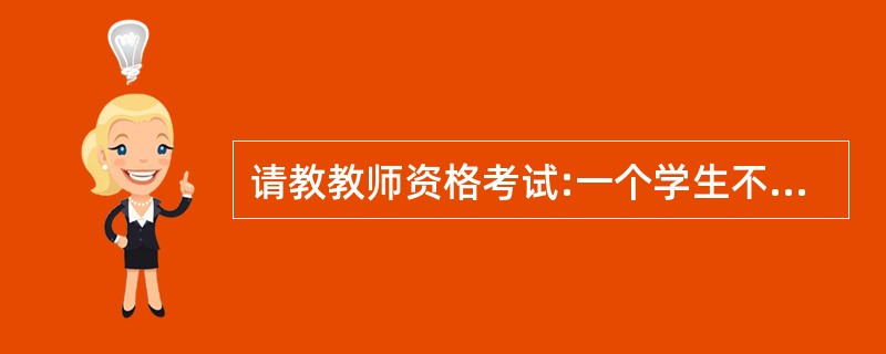 请教教师资格考试:一个学生不敢同教师说话,也没有勇气向教师求教...... -