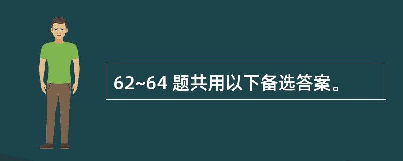 62~64 题共用以下备选答案。