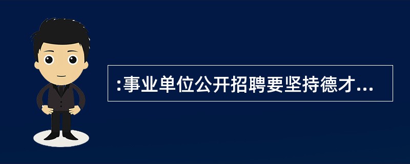 :事业单位公开招聘要坚持德才兼备的用人标准,贯彻公开、平等、竞争、择优的原则。(