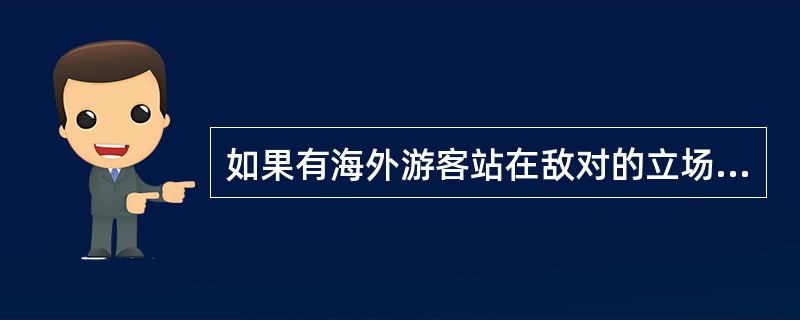 如果有海外游客站在敌对的立场上对我国的方针政策进行污蔑和攻击,导游人员的正确做法