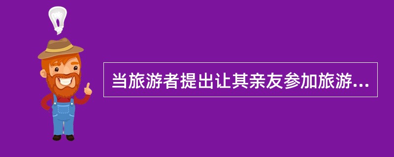 当旅游者提出让其亲友参加旅游团时,导游应( )。