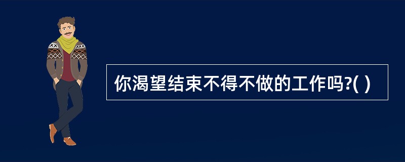 你渴望结束不得不做的工作吗?( )