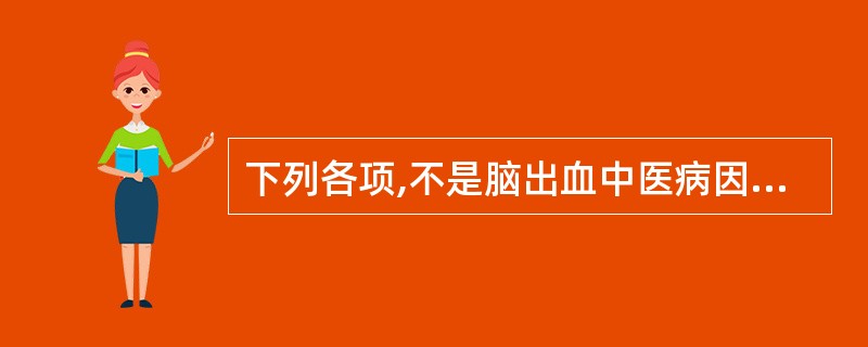 下列各项,不是脑出血中医病因病机的是