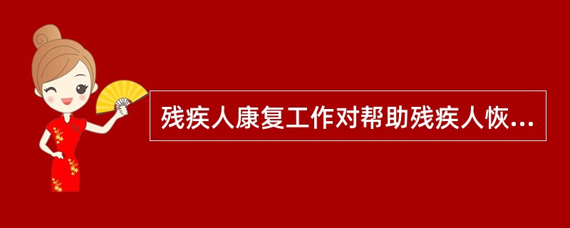 残疾人康复工作对帮助残疾人恢复或者补偿功能,增强其参与社会生活的能力具有重要意义