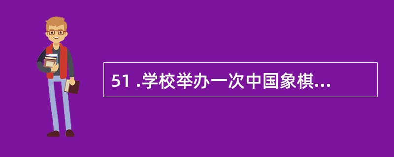 51 .学校举办一次中国象棋比赛,有10 名同学参加,比赛采用单循环赛制,每名同