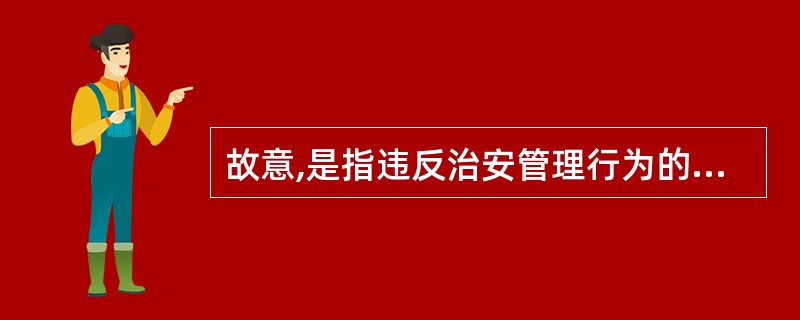 故意,是指违反治安管理行为的主体已经预见自己的行为会构成违反治安管理的事实而轻信