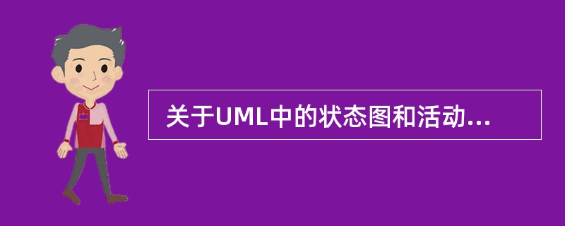  关于UML中的状态图和活动图的叙述中, (2) 是错误的。 (2)