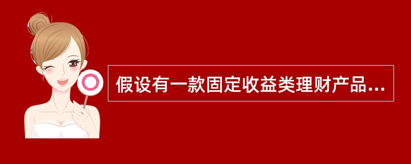 假设有一款固定收益类理财产品,理财期限为6个月,理财期间固定收益为年收益率3.0