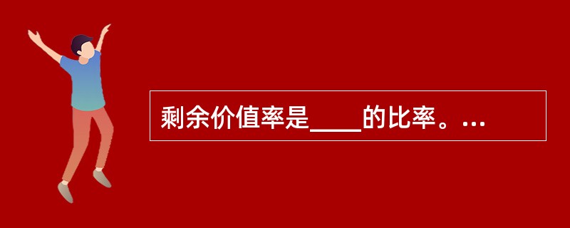 剩余价值率是____的比率。它准确地反映出资本所有者对雇佣工人的剥削程度,因而也