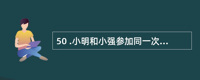 50 .小明和小强参加同一次考试,如果小明答对的题目占题目总数的3 £¯ 4 .