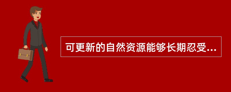 可更新的自然资源能够长期忍受不利的环境影响,而且能保