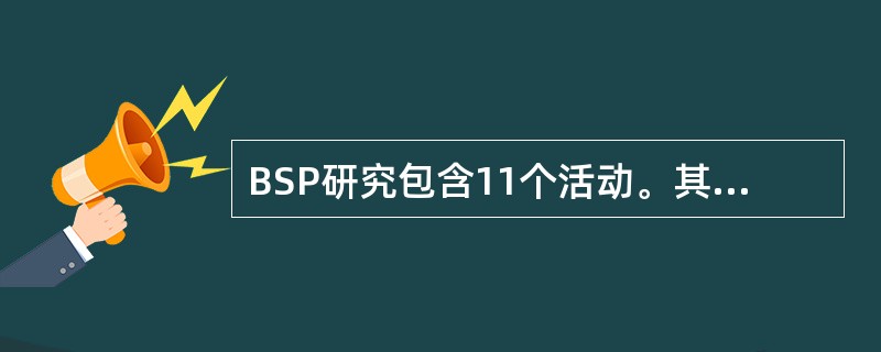 BSP研究包含11个活动。其中“识别和定义由企业过程产生、控制和使用的数据”的步