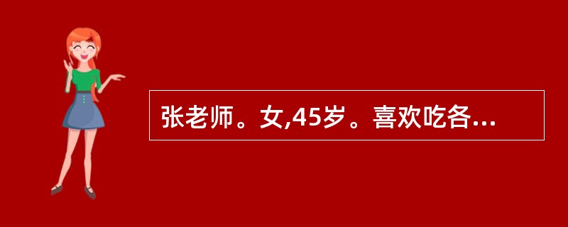 张老师。女,45岁。喜欢吃各种甜食和巧克力、炸薯条等热量高的食品。平时基本上没有