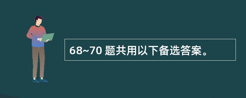 68~70 题共用以下备选答案。