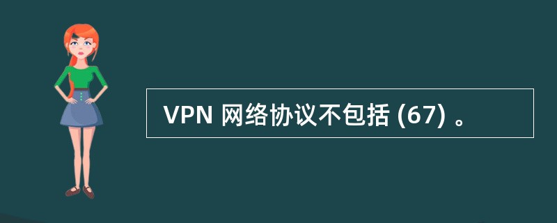  VPN 网络协议不包括 (67) 。