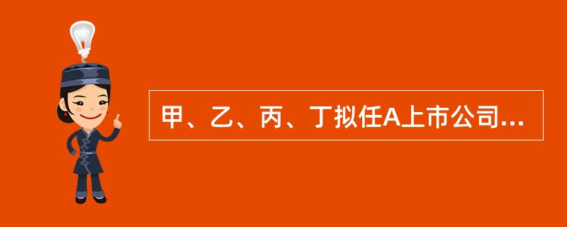 甲、乙、丙、丁拟任A上市公司独立董事。根据上市公司独立董